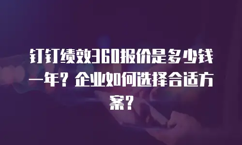 钉钉绩效360报价是多少钱一年？企业如何选择合适方案？