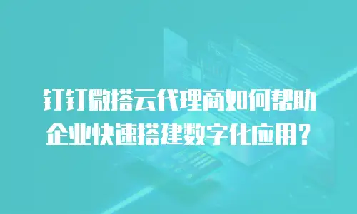 钉钉微搭云代理商如何帮助企业快速搭建数字化应用？