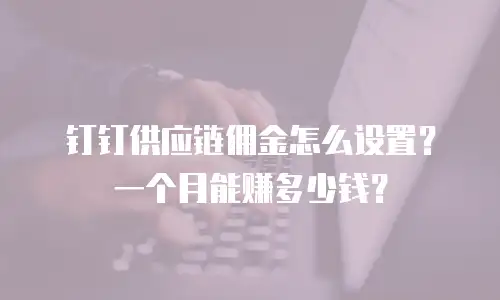 钉钉供应链佣金怎么设置？一个月能赚多少钱？