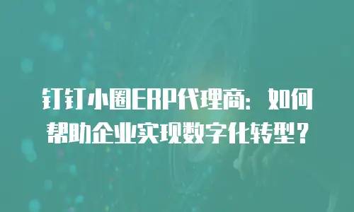 钉钉小圈ERP代理商：如何帮助企业实现数字化转型？