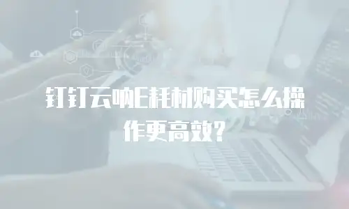 钉钉云呐E耗材购买怎么操作更高效？