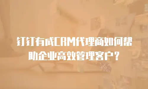 钉钉有成CRM代理商如何帮助企业高效管理客户？