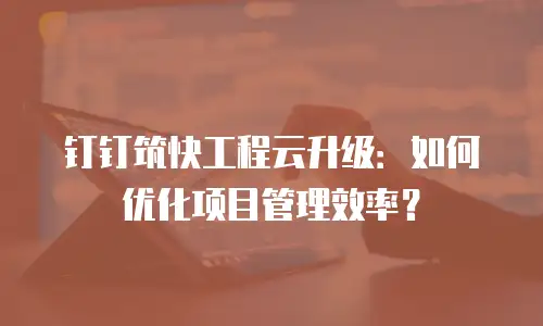 钉钉筑快工程云升级：如何优化项目管理效率？