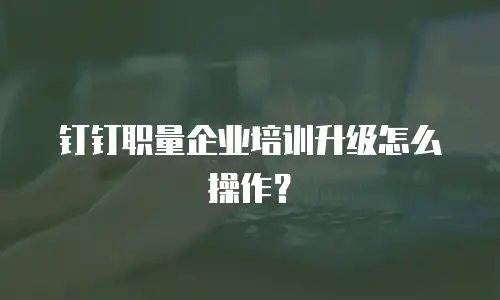 钉钉职量企业培训升级怎么操作？
