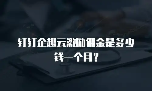 钉钉企趣云激励佣金是多少钱一个月？