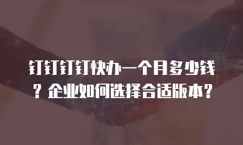 钉钉钉钉快办一个月多少钱？企业如何选择合适版本？