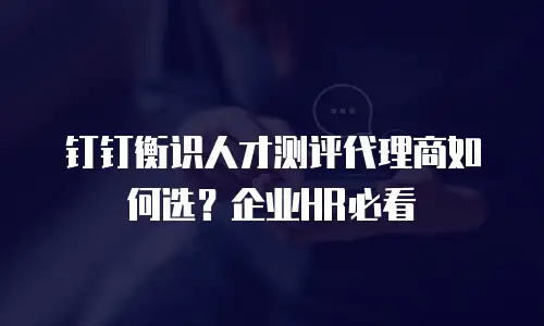 钉钉衡识人才测评代理商如何选？企业HR必看