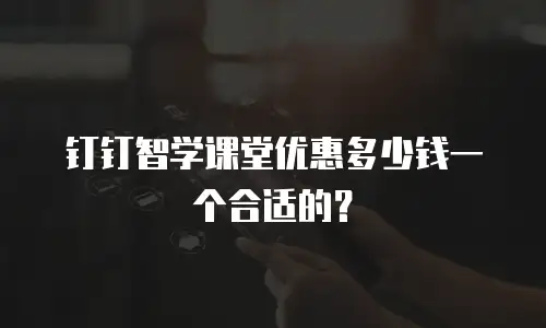 钉钉智学课堂优惠多少钱一个合适的？