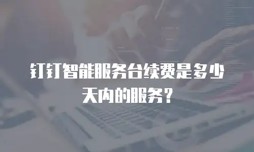 钉钉智能服务台续费是多少天内的服务？