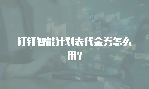 钉钉智能计划表代金券怎么用？