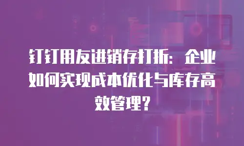 钉钉用友进销存打折：企业如何实现成本优化与库存高效管理？
