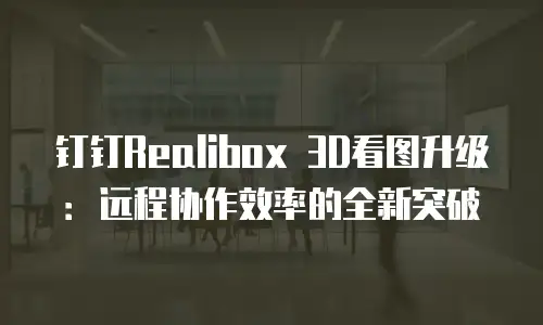 钉钉Realibox 3D看图升级：远程协作效率的全新突破