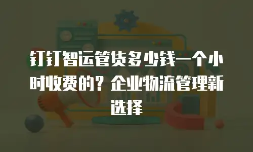 钉钉智运管货多少钱一个小时收费的？企业物流管理新选择