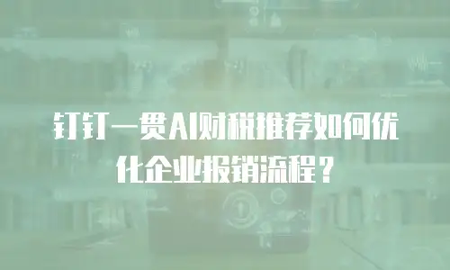 钉钉一贯AI财税推荐如何优化企业报销流程？