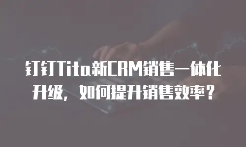 钉钉Tita新CRM销售一体化升级，如何提升销售效率？
