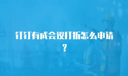 钉钉有成会议打折怎么申请？