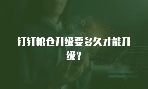 钉钉粮仓升级要多久才能升级？