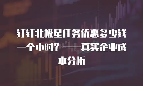 钉钉北极星任务优惠多少钱一个小时？&mdash;&mdash;真实企业成本分析