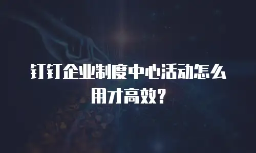 钉钉企业制度中心活动怎么用才高效？