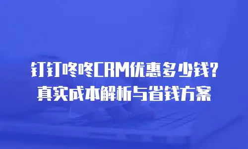 钉钉咚咚CRM优惠多少钱？真实成本解析与省钱方案