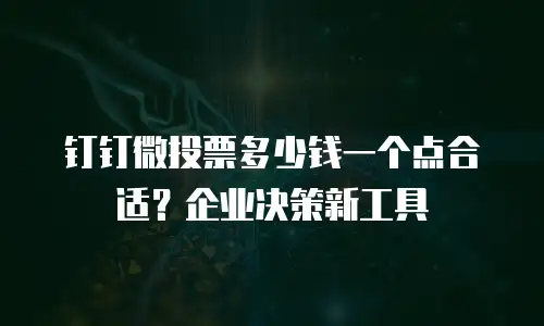 钉钉微投票多少钱一个点合适？企业决策新工具