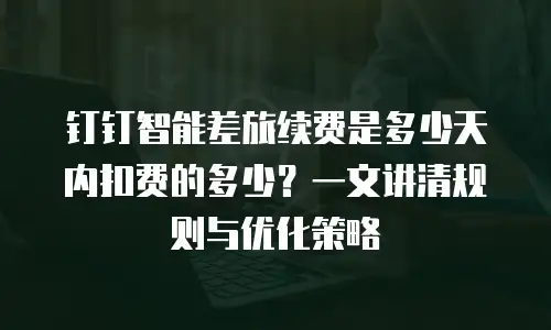 钉钉智能差旅续费是多少天内扣费的多少？一文讲清规则与优化策略