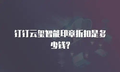 钉钉云玺智能印章折扣是多少钱？