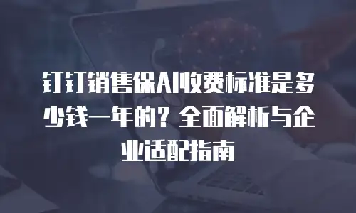 钉钉销售保AI收费标准是多少钱一年的？全面解析与企业适配指南