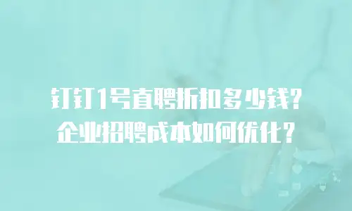 钉钉1号直聘折扣多少钱？企业招聘成本如何优化？