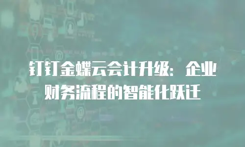 钉钉金蝶云会计升级：企业财务流程的智能化跃迁