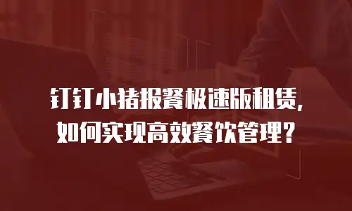 钉钉小猪报餐极速版租赁，如何实现高效餐饮管理？