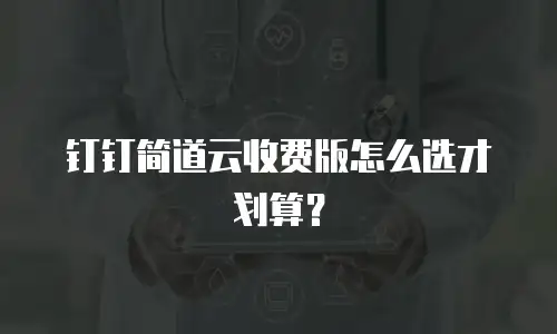 钉钉简道云收费版怎么选才划算？