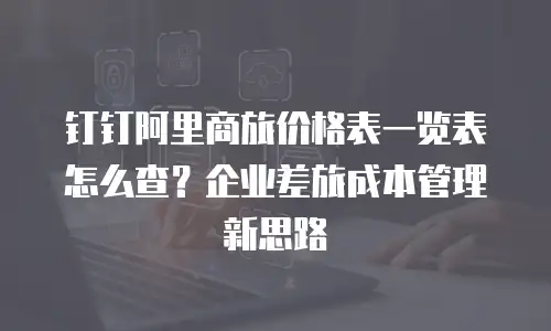 钉钉阿里商旅价格表一览表怎么查？企业差旅成本管理新思路