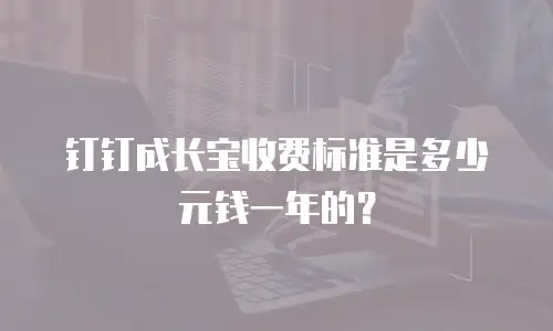 钉钉成长宝收费标准是多少元钱一年的？