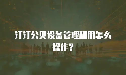 钉钉公贝设备管理租用怎么操作？