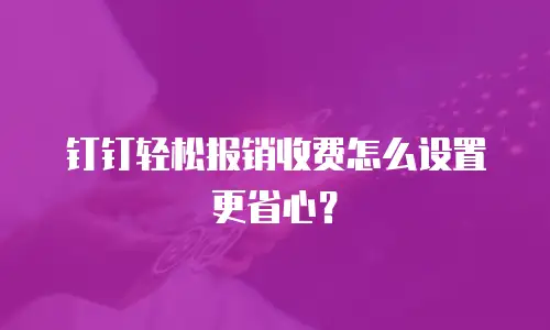 钉钉轻松报销收费怎么设置更省心？