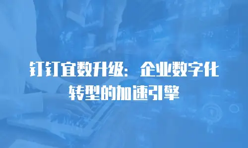 钉钉宜数升级：企业数字化转型的加速引擎