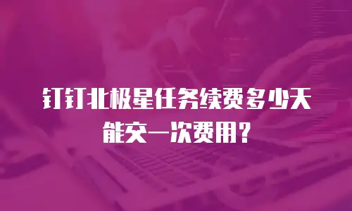 钉钉北极星任务续费多少天能交一次费用？