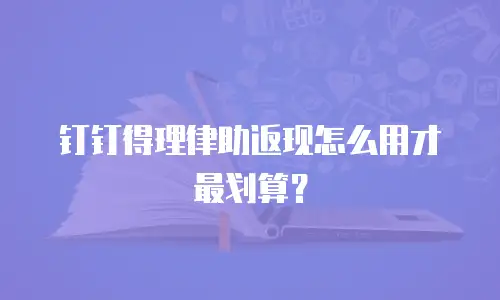 钉钉得理律助返现怎么用才最划算？