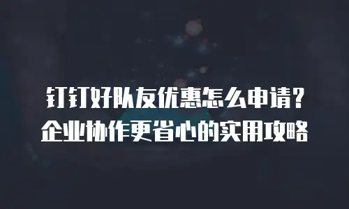 钉钉好队友优惠怎么申请？企业协作更省心的实用攻略