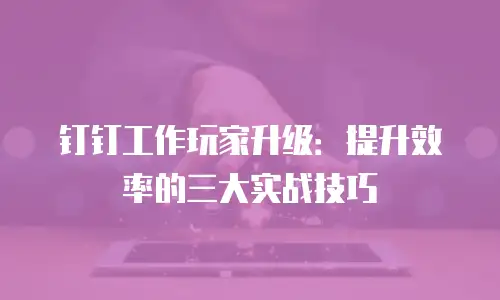 钉钉工作玩家升级：提升效率的三大实战技巧