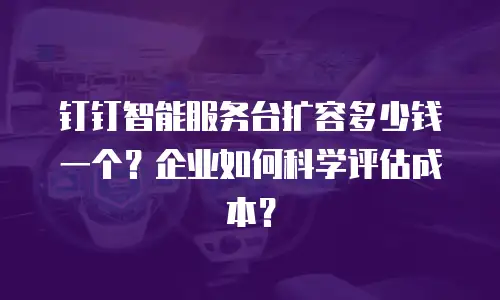 钉钉智能服务台扩容多少钱一个？企业如何科学评估成本？