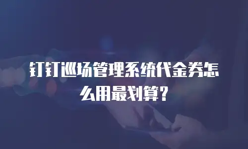 钉钉巡场管理系统代金券怎么用最划算？
