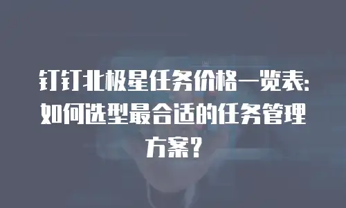 钉钉北极星任务价格一览表：如何选型最合适的任务管理方案？