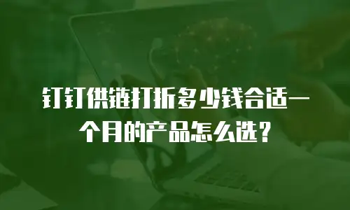 钉钉供链打折多少钱合适一个月的产品怎么选？