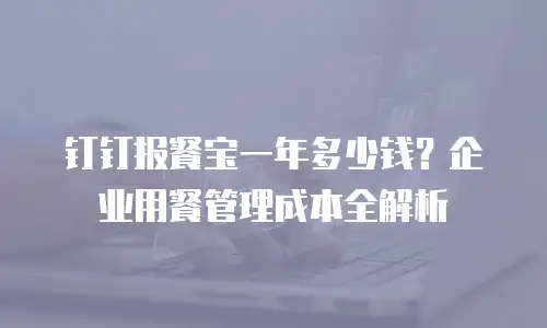 钉钉报餐宝一年多少钱？企业用餐管理成本全解析