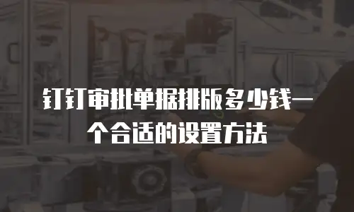 钉钉审批单据排版多少钱一个合适的设置方法