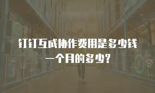 钉钉互成协作费用是多少钱一个月的多少？
