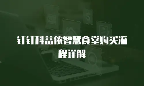 钉钉科益侬智慧食堂购买流程详解