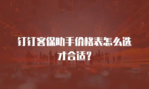钉钉客保助手价格表怎么选才合适？